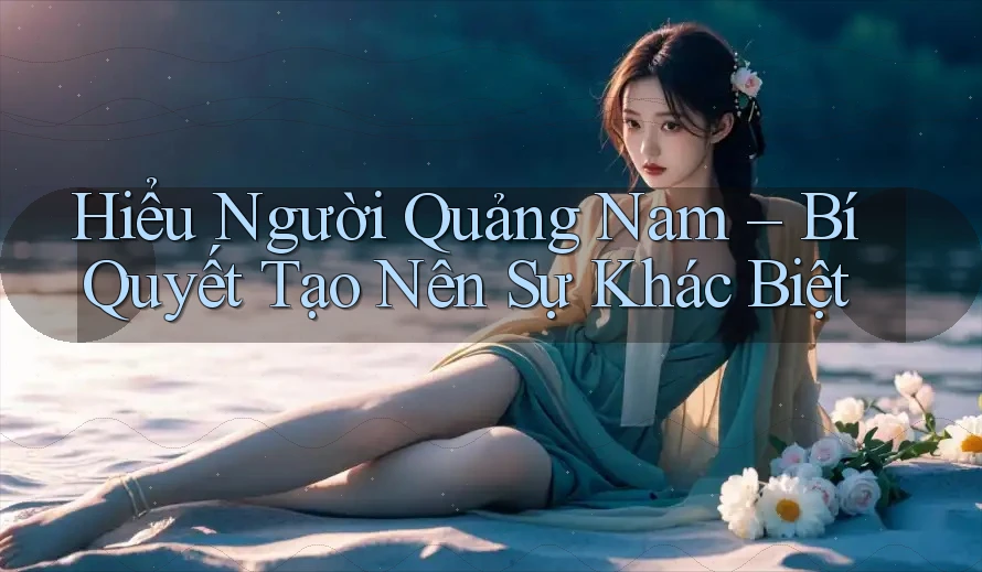 Hiểu Người Quảng Nam – Bí Quyết Tạo Nên Sự Khác Biệt Hiểu Người Quảng Nam – Bí Quyết Tạo Nên Sự Khác Biệt