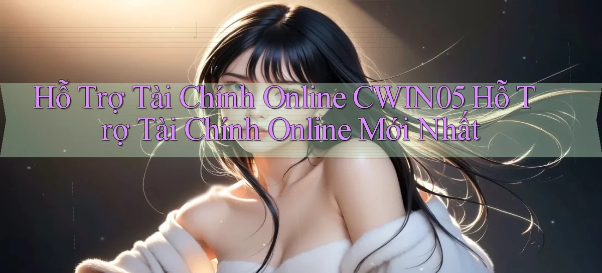 hỗ trợ tài chính online cwin05 hỗ trợ tài chính online mới nhất