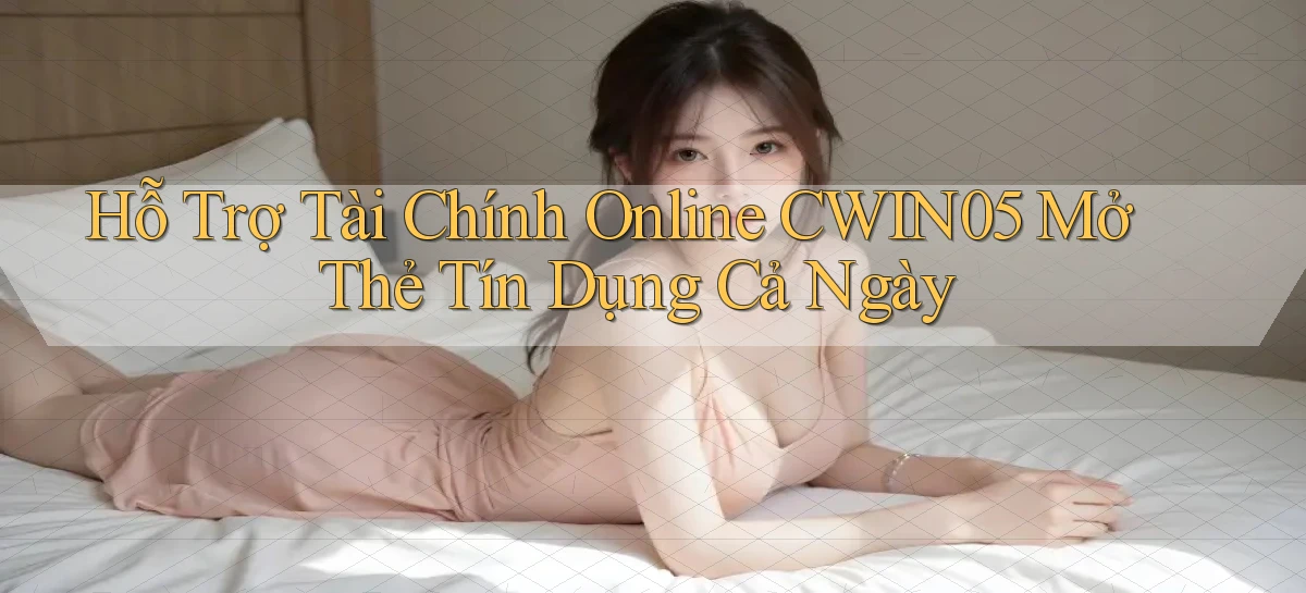 hỗ trợ tài chính online cwin05 mở thẻ tín dụng cả ngày
