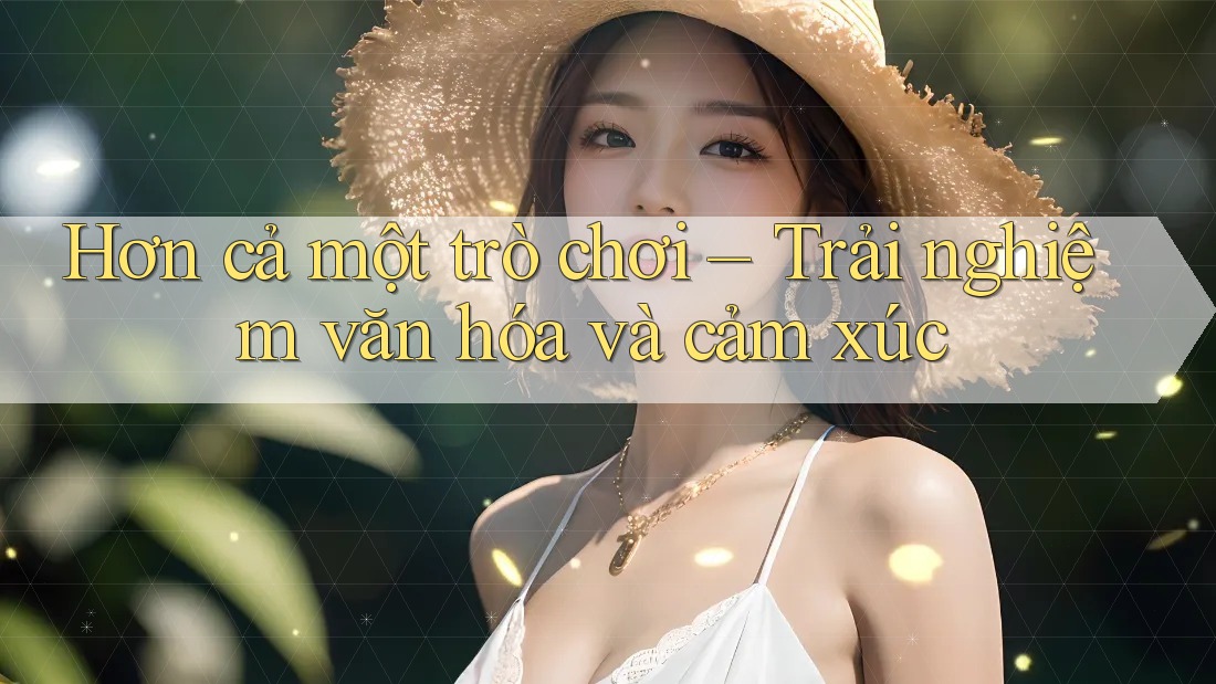 Hơn cả một trò chơi – Trải nghiệm văn hóa và cảm xúc Hơn cả một trò chơi – Trải nghiệm văn hóa và cảm xúc