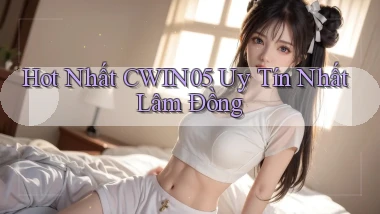 hot nhất cwin05 uy tín nhất Lâm Đồng