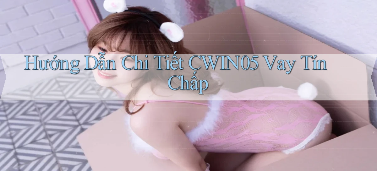 hướng dẫn chi tiết cwin05 vay tín chấp