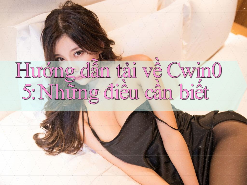 Hướng dẫn tải về Cwin05: Những điều cần biết Hướng dẫn tải về Cwin05: Những điều cần biết