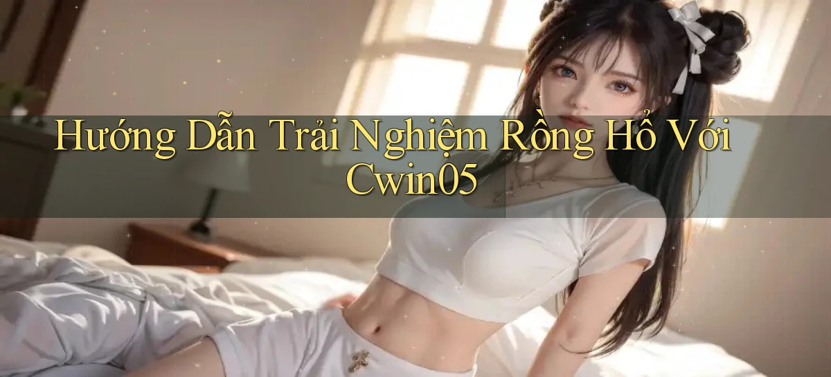 hướng dẫn trải nghiệm rồng hổ với cwin05