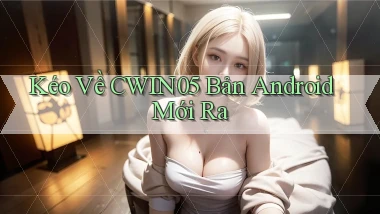kéo về cwin05 bản android mới ra