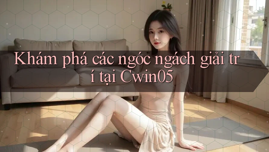 Khám phá các ngóc ngách giải trí tại Cwin05