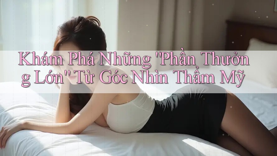 Khám Phá Những “Phần Thưởng Lớn” Từ Góc Nhìn Thẩm Mỹ Khám Phá Những “Phần Thưởng Lớn” Từ Góc Nhìn Thẩm Mỹ