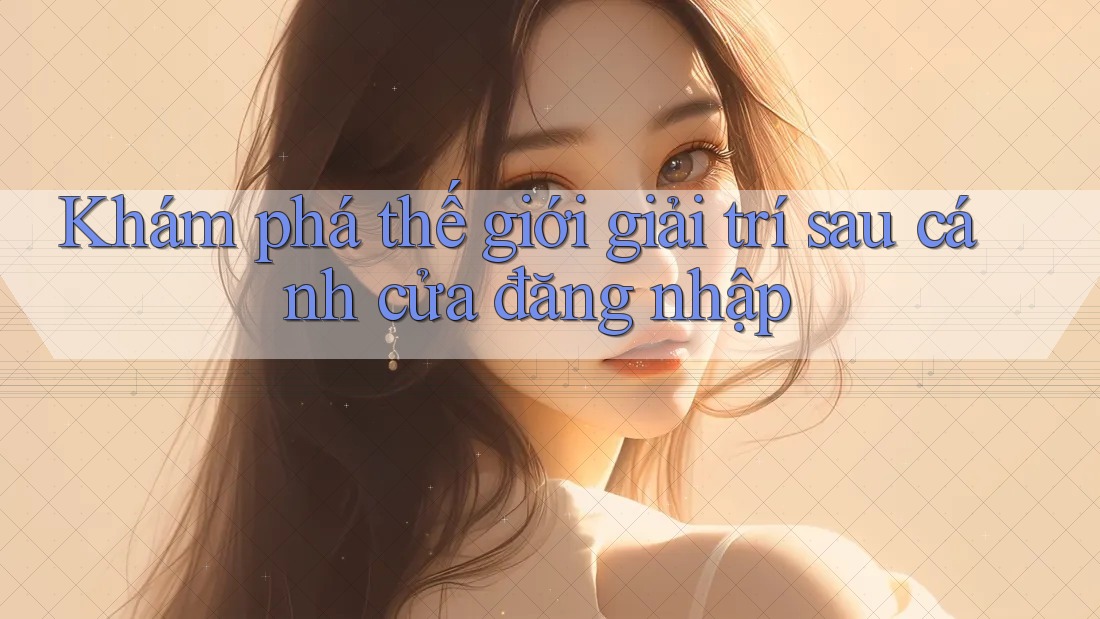 Khám Phá Thế Giới Giải Trí Sau Cánh Cửa Đăng Nhập Khám Phá Thế Giới Giải Trí Sau Cánh Cửa Đăng Nhập