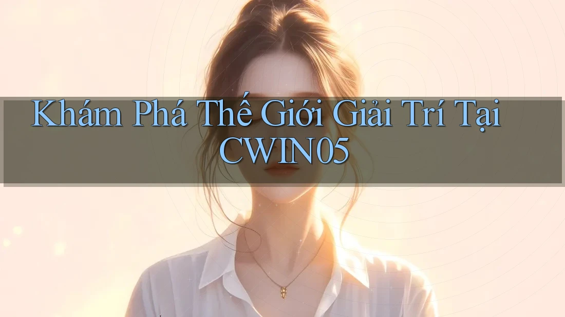 Khám Phá Thế Giới Giải Trí Tại Cwin05