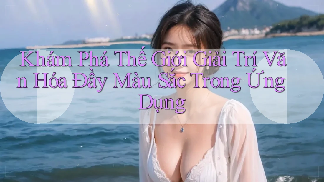 Khám Phá Thế Giới Giải Trí Văn Hóa Đầy Màu Sắc Trong Ứng Dụng Khám Phá Thế Giới Giải Trí Văn Hóa Đầy Màu Sắc Trong Ứng Dụng