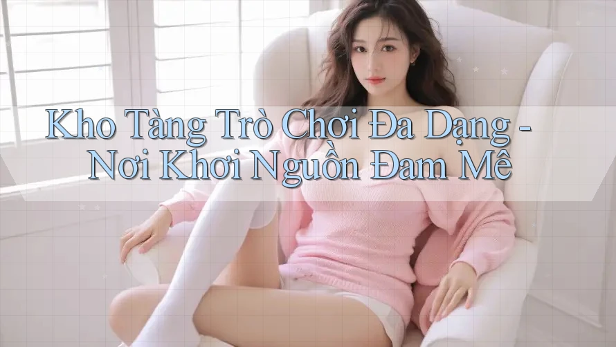 Kho Tàng Trò Chơi Đa Dạng - Nơi Khơi Nguồn Đam Mê Kho Tàng Trò Chơi Đa Dạng - Nơi Khơi Nguồn Đam Mê