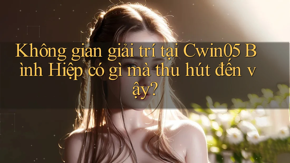 Không gian giải trí tại Cwin05 Bình Hiệp có gì mà thu hút đến vậy? Không gian giải trí tại Cwin05 Bình Hiệp có gì mà thu hút đến vậy?
