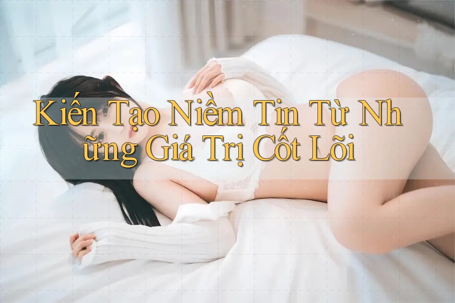 Kiến Tạo Niềm Tin Từ Những Giá Trị Cốt Lõi
