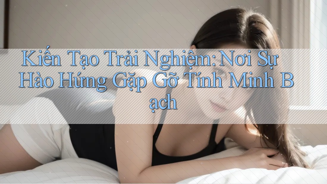 Kiến Tạo Trải Nghiệm: Nơi Sự Hào Hứng Gặp Gỡ Tính Minh Bạch