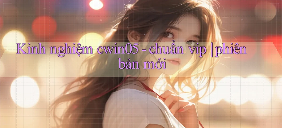 Kinh nghiệm cwin05   chuẩn vip phiên bản mới