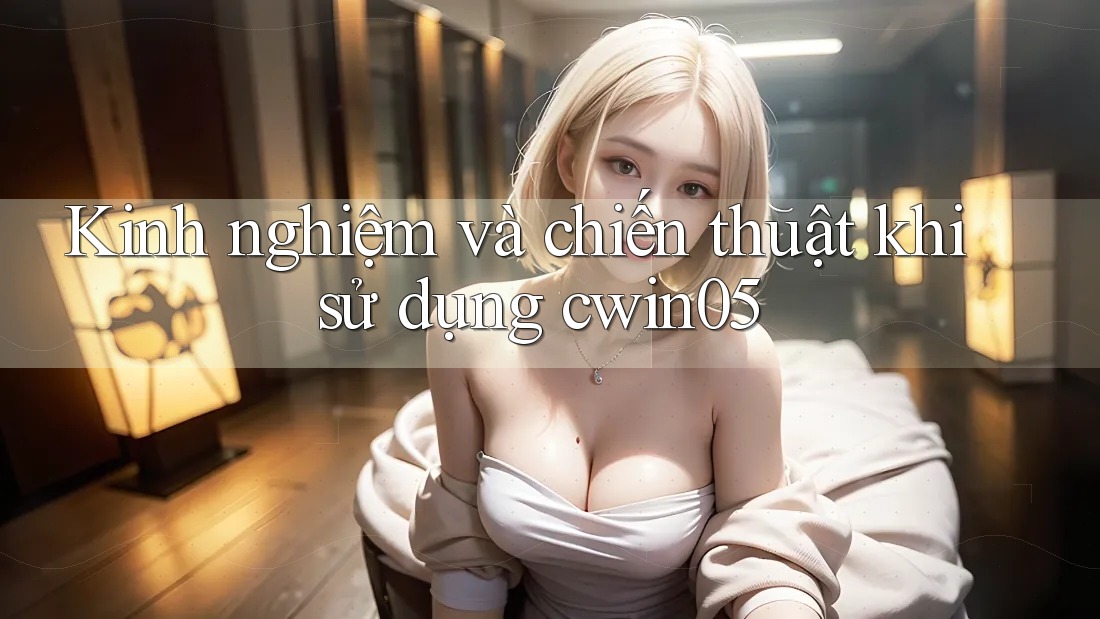 Kinh nghiệm và chiến thuật khi sử dụng cwin05 Kinh nghiệm và chiến thuật khi sử dụng cwin05