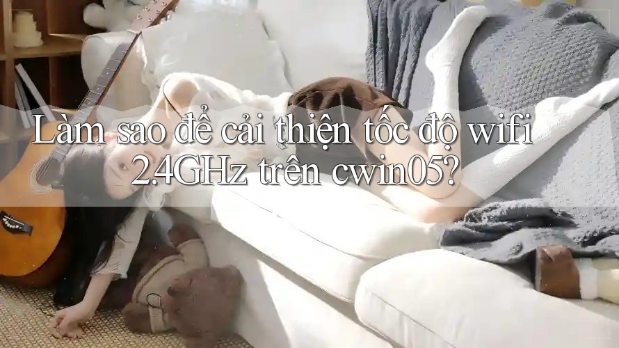 Làm sao để cải thiện tốc độ wifi 2. 4GHz trên cwin05? Làm sao để cải thiện tốc độ wifi 2. 4GHz trên cwin05?