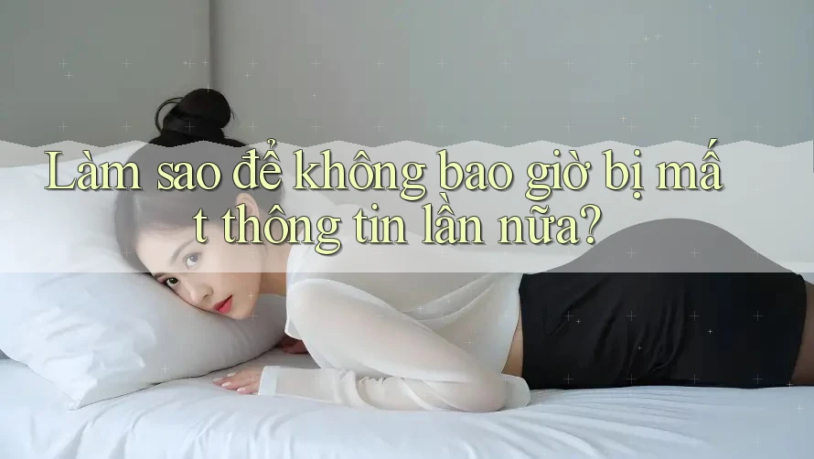Làm sao để không bao giờ bị mất thông tin lần nữa? Làm sao để không bao giờ bị mất thông tin lần nữa?