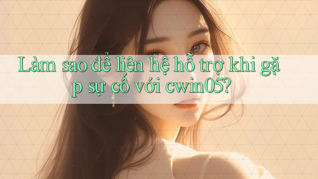 Làm sao để liên hệ hỗ trợ khi gặp sự cố với cwin05?