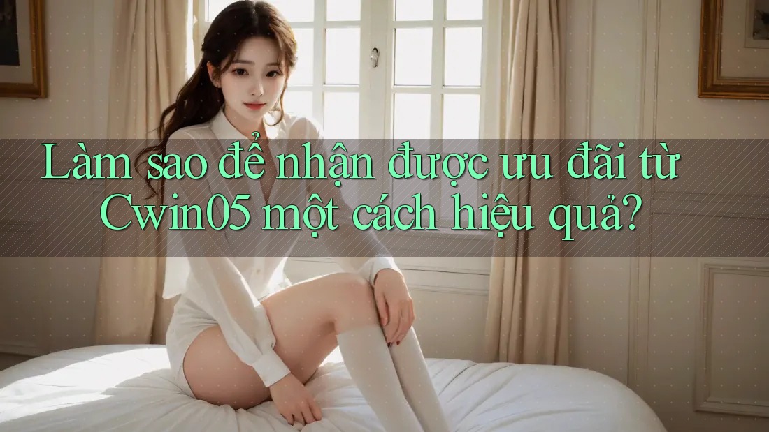 Làm sao để nhận được ưu đãi từ Cwin05 một cách hiệu quả? Làm sao để nhận được ưu đãi từ Cwin05 một cách hiệu quả?