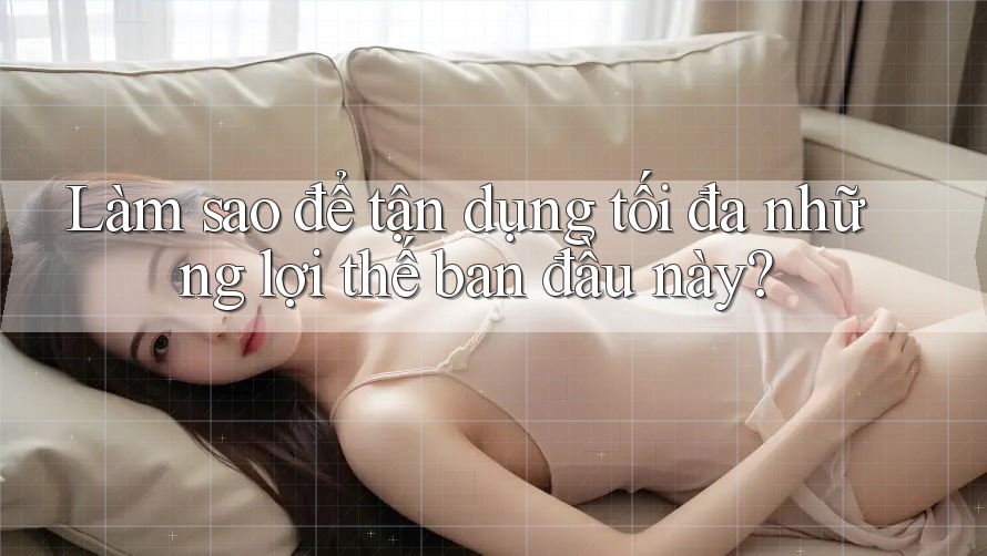 Làm sao để tận dụng tối đa những lợi thế ban đầu này? Làm sao để tận dụng tối đa những lợi thế ban đầu này?