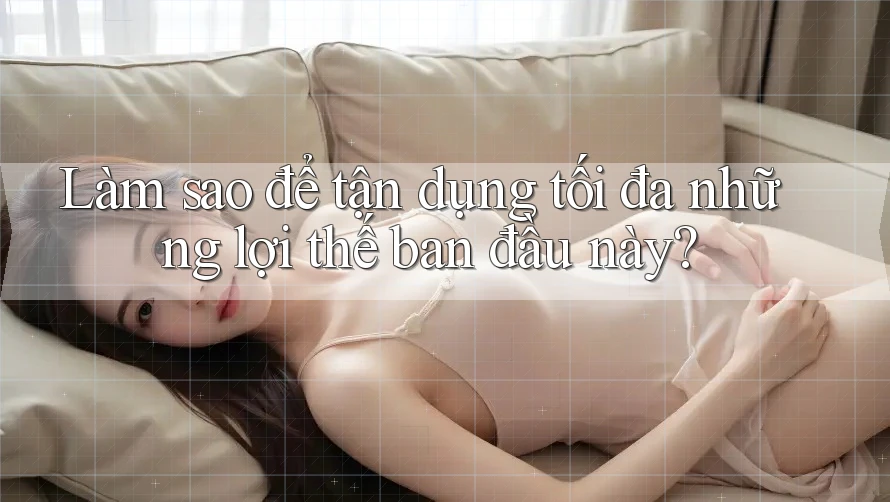 Làm sao để tận dụng tối đa những lợi thế ban đầu này? Làm sao để tận dụng tối đa những lợi thế ban đầu này?