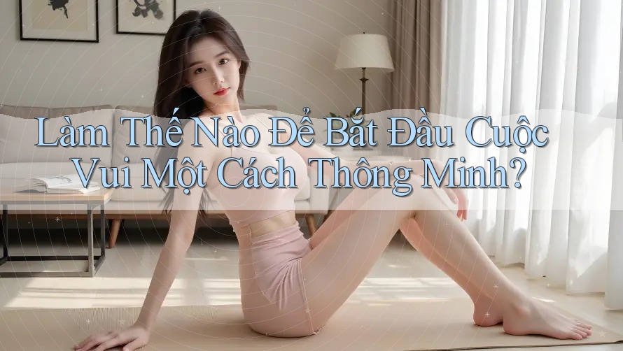 Làm Thế Nào Để Bắt Đầu Cuộc Vui Một Cách Thông Minh? Làm Thế Nào Để Bắt Đầu Cuộc Vui Một Cách Thông Minh?