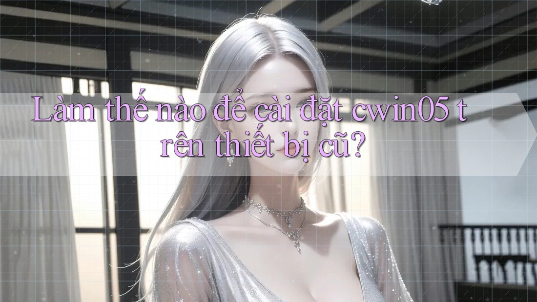 Làm thế nào để cài đặt cwin05 trên thiết bị cũ?