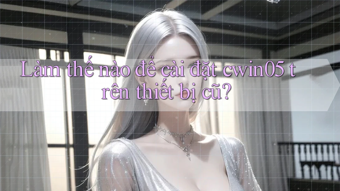 Làm thế nào để cài đặt cwin05 trên thiết bị cũ? Làm thế nào để cài đặt cwin05 trên thiết bị cũ?