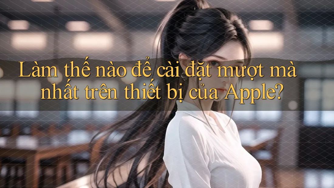 Làm thế nào để cài đặt mượt mà nhất trên thiết bị của Apple?