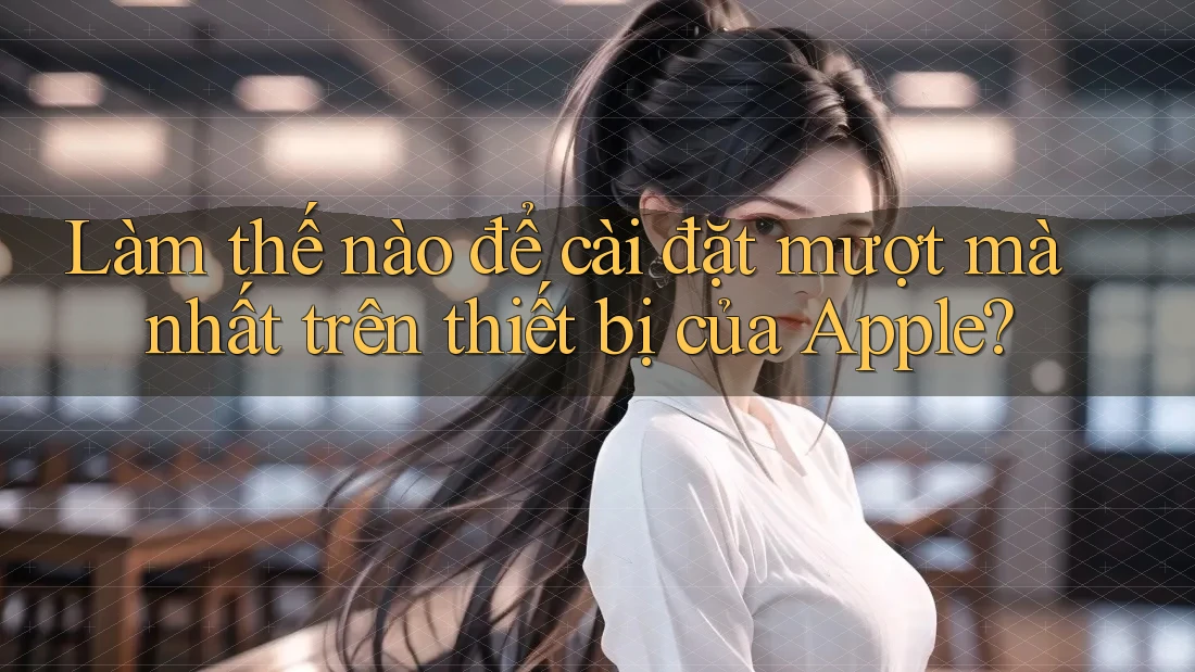 Làm thế nào để cài đặt mượt mà nhất trên thiết bị của Apple? Làm thế nào để cài đặt mượt mà nhất trên thiết bị của Apple?