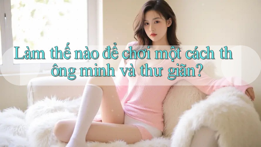 Làm thế nào để chơi một cách thông minh và thư giãn?