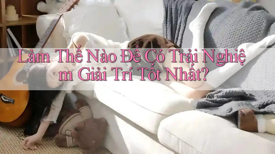 Làm Thế Nào Để Có Trải Nghiệm Giải Trí Tốt Nhất? Làm Thế Nào Để Có Trải Nghiệm Giải Trí Tốt Nhất?