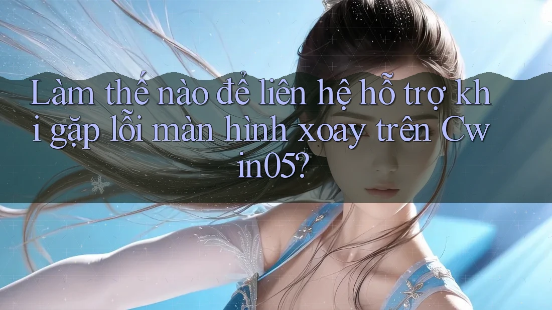 Làm thế nào để liên hệ hỗ trợ khi gặp lỗi màn hình xoay trên Cwin05?