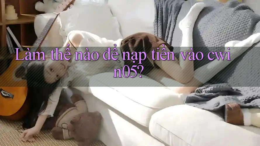 Làm thế nào để nạp tiền vào cwin05? Làm thế nào để nạp tiền vào cwin05?