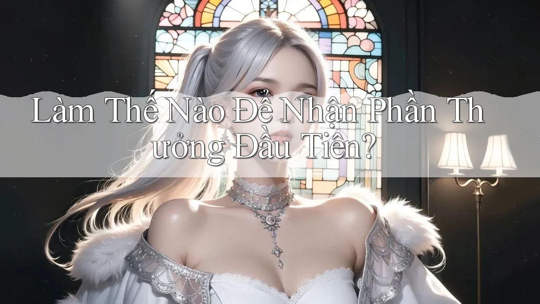 Làm Thế Nào Để Nhận Phần Thưởng Đầu Tiên? Làm Thế Nào Để Nhận Phần Thưởng Đầu Tiên?
