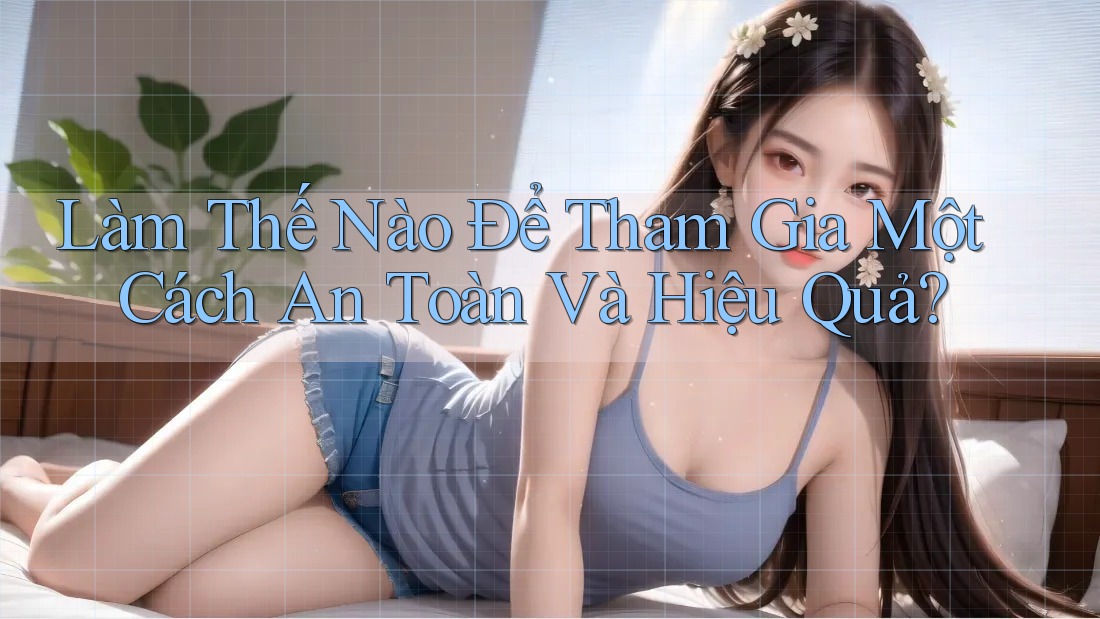 Làm Thế Nào Để Tham Gia Một Cách An Toàn Và Hiệu Quả?