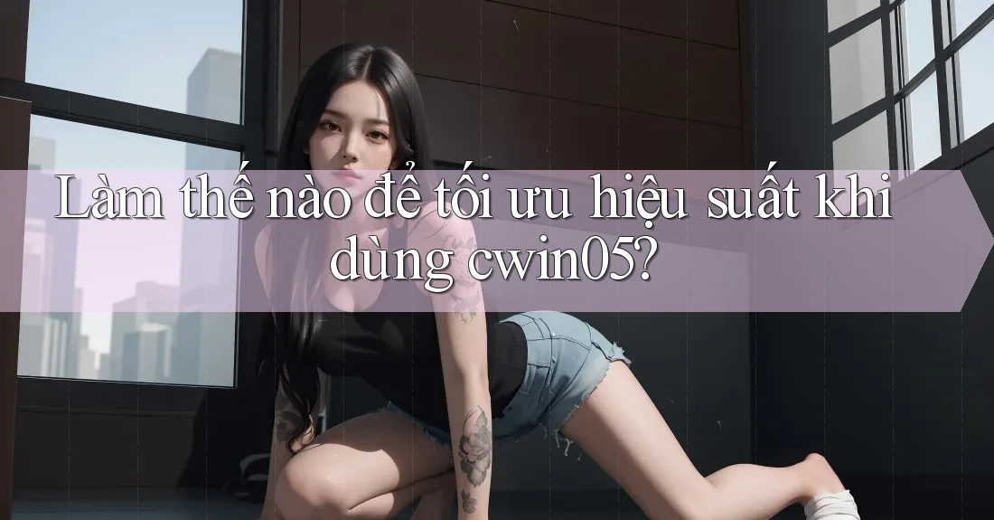 Làm thế nào để tối ưu hiệu suất khi dùng cwin05? Làm thế nào để tối ưu hiệu suất khi dùng cwin05?