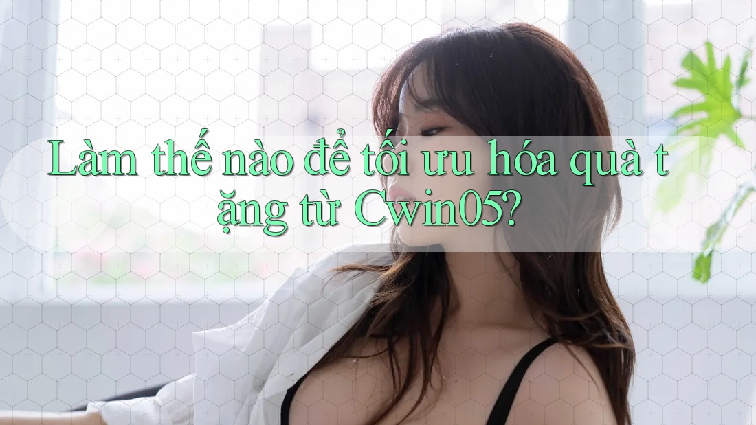 Làm thế nào để tối ưu hóa quà tặng từ Cwin05?