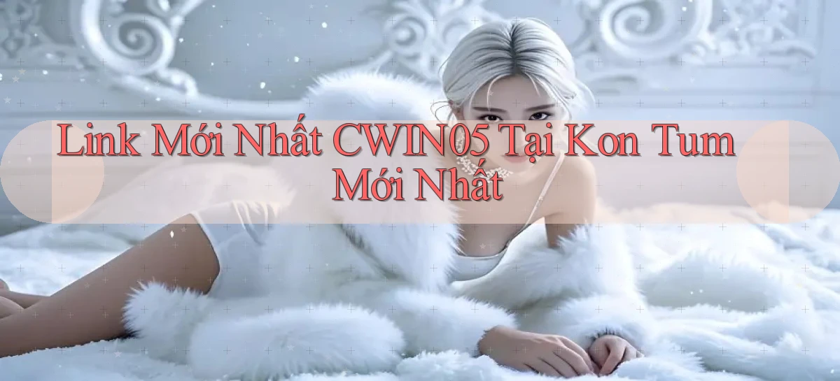 link mới nhất cwin05 tại Kon Tum mới nhất