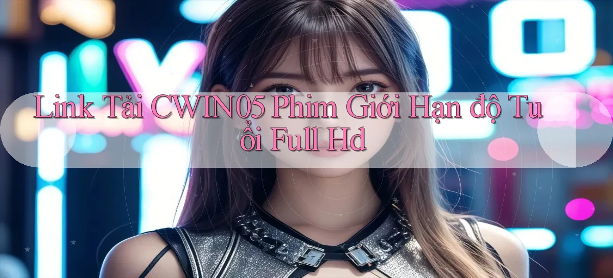 link tải cwin05 phim giới hạn độ tuổi full hd