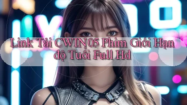 link tải cwin05 phim giới hạn độ tuổi full hd