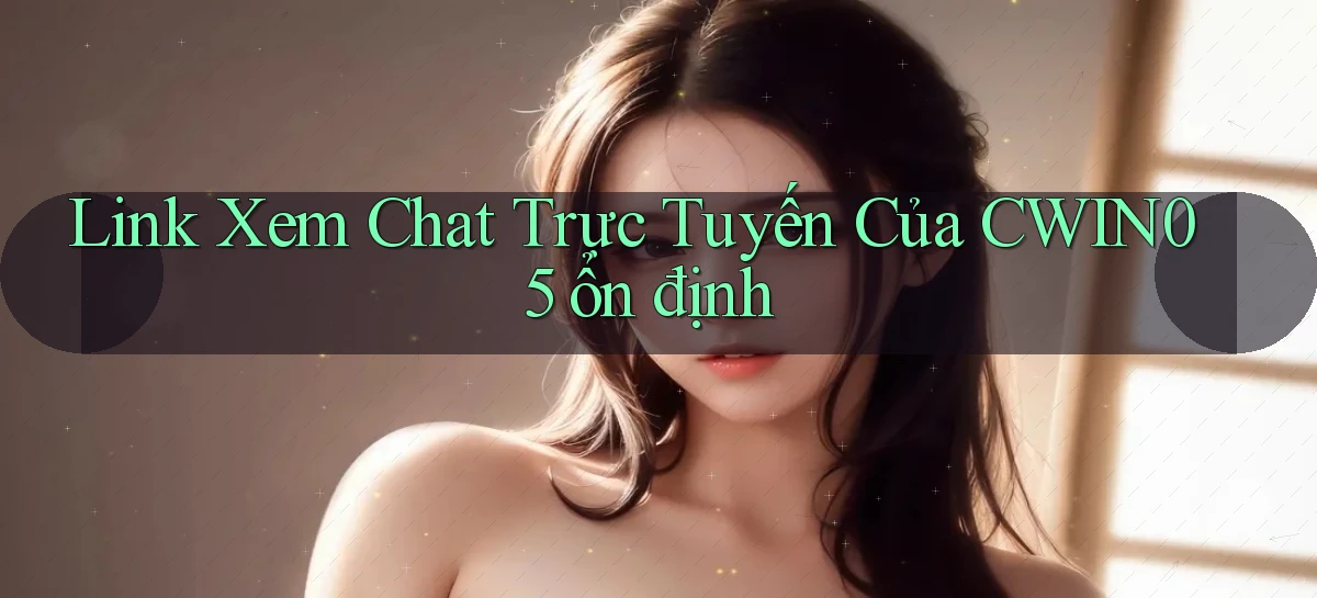 link xem chat trực tuyến của cwin05 ổn định