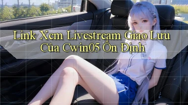 link xem livestream giao lưu của cwin05 ổn định