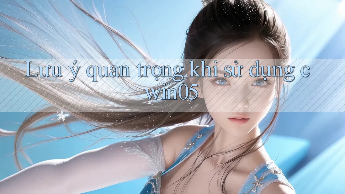 Lưu ý quan trọng khi sử dụng cwin05 Lưu ý quan trọng khi sử dụng cwin05