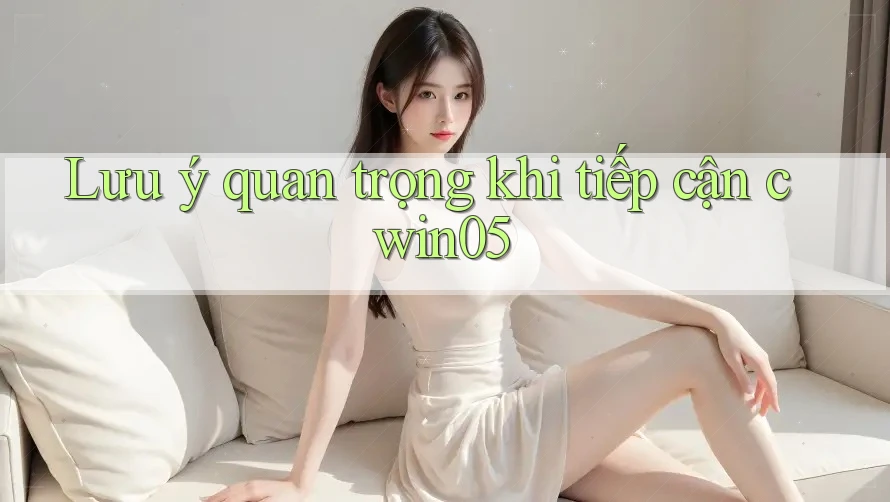 Lưu ý quan trọng khi tiếp cận cwin05
