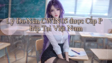 lý do nên cwin05 được cấp phép tại việt nam
