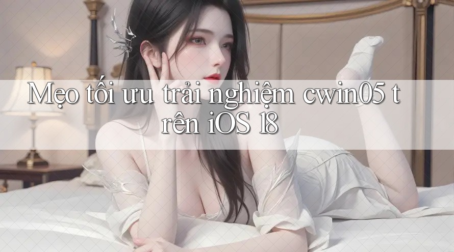 Mẹo tối ưu trải nghiệm cwin05 trên iOS 18