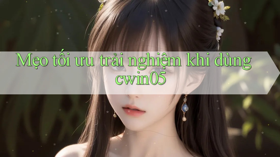 Mẹo tối ưu trải nghiệm khi dùng cwin05 Mẹo tối ưu trải nghiệm khi dùng cwin05