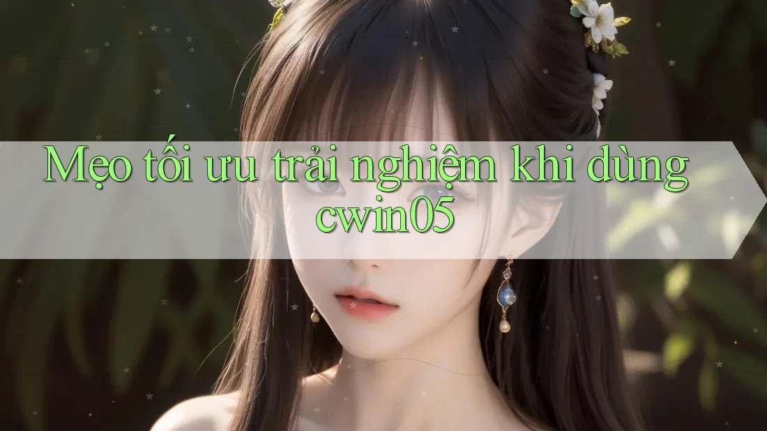 Mẹo tối ưu trải nghiệm khi dùng cwin05